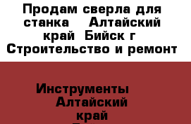 Продам сверла для станка. - Алтайский край, Бийск г. Строительство и ремонт » Инструменты   . Алтайский край,Бийск г.